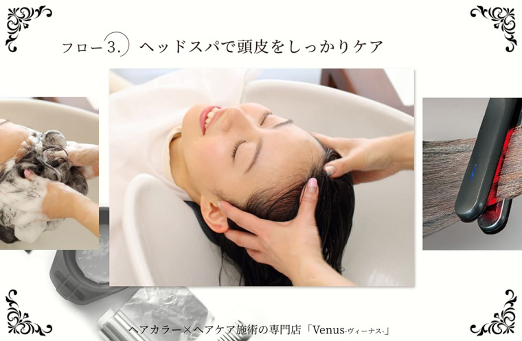 フロー3.ヘッドスパで頭皮をしっかりケア ヘアカラー×ヘアケア施術の専門店「Venus - ヴィーナス - 」