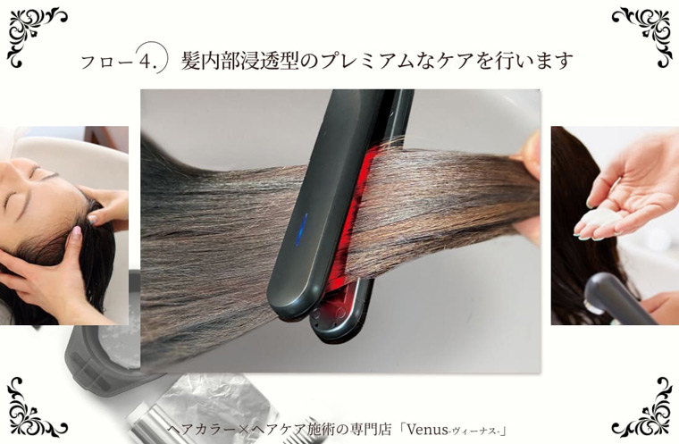 フロー4.髪内部浸透型のプレミアムなケアを行います ヘアカラー×ヘアケア施術の専門店「Venus - ヴィーナス - 」
