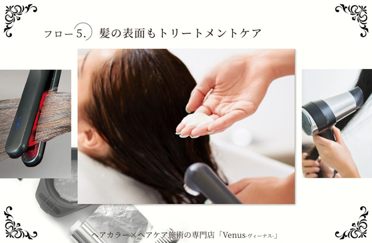 フロー5.髪の表面もトリートメントケア ヘアカラー×ヘアケア施術の専門店「Venus - ヴィーナス - 」